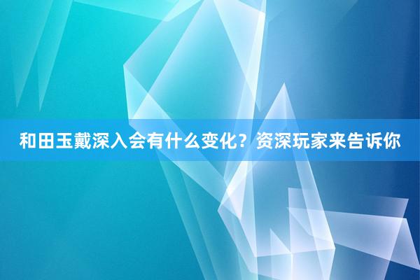和田玉戴深入会有什么变化？资深玩家来告诉你