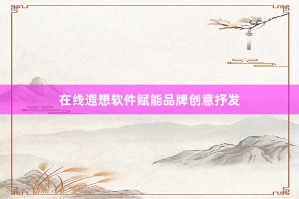 在线遐想软件赋能品牌创意抒发