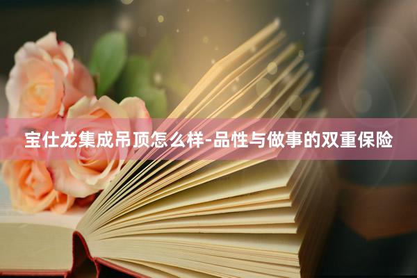宝仕龙集成吊顶怎么样-品性与做事的双重保险