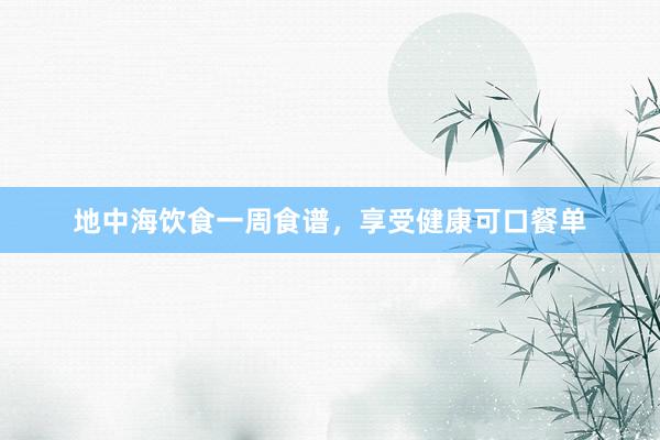 地中海饮食一周食谱，享受健康可口餐单