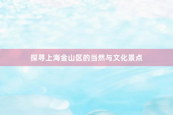探寻上海金山区的当然与文化景点