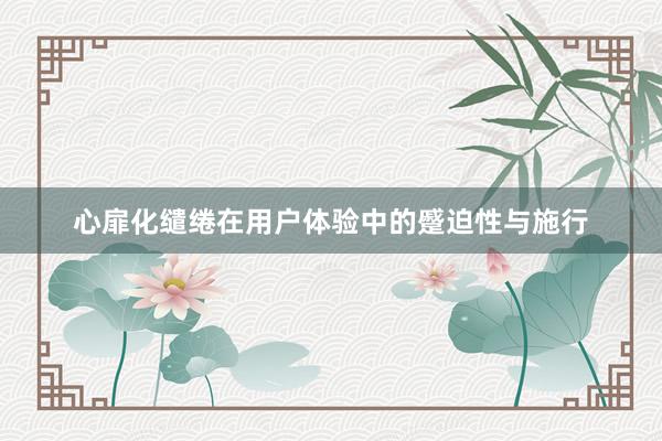心扉化缱绻在用户体验中的蹙迫性与施行