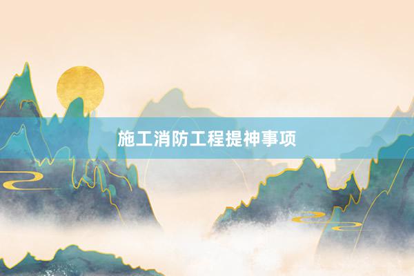 施工消防工程提神事项
