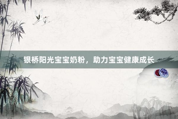 银桥阳光宝宝奶粉，助力宝宝健康成长