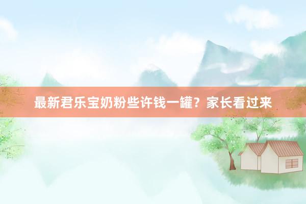 最新君乐宝奶粉些许钱一罐？家长看过来