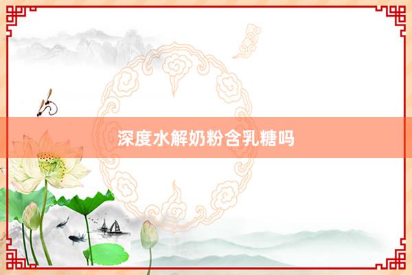 深度水解奶粉含乳糖吗